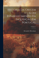 Historia Da Origem E Do Estabelecimento Da Inquisi??o Em Portugal; Volume 1