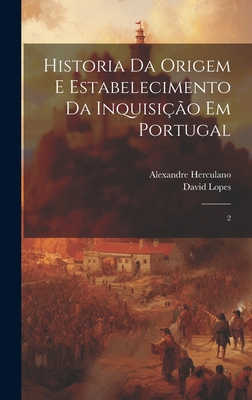 Historia da origem e estabelecimento da inquisi??o em Portugal: 2 - Herculano, Alexandre, and Lopes, David