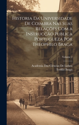 Historia Da Universidade De Coimbra Nas Suas Relaes Com a Instruco Publica Portugueza Por Theophilo Braga; Volume 2 - Braga, Tefilo, and de Lisboa, Academia Das Cincias