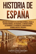 Historia de Espaa: Una gua fascinante de la historia espaola, desde la Hispania romana, los visigodos, el Imperio espaol, los Borbones y la guerra de la independencia espaola hasta el presente