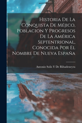 Historia de La Conquista de Mejico, Poblacion y Progresos de La America Septentrional, Conocida Por El Nombre de Nueva Espana - De Ribadeneyra, Antonio Solis y