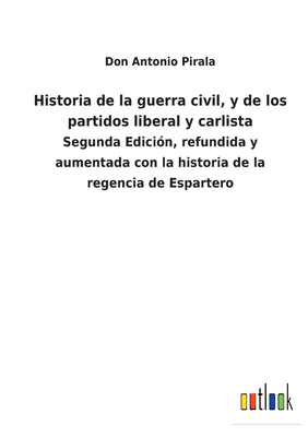 Historia de la guerra civil, y de los partidos liberal y carlista: Segunda Edici?n, refundida y aumentada con la historia de la regencia de Espartero - Pirala, Don Antonio