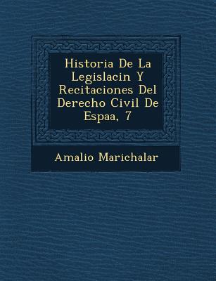 Historia De La Legislaci n Y Recitaciones Del Derecho Civil De Espa a, 7 - Marichalar, Amalio