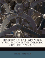 Historia de La Legislacion y Recitaciones del Derecho Civil de Espana, 6...