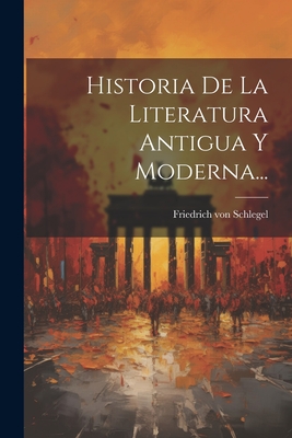 Historia de La Literatura Antigua y Moderna... - Schlegel, Friedrich Von