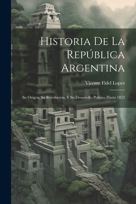 Historia De La Repblica Argentina: Su Origen, Su Revolucion, Y Su Desarrollo Pol?tico Hasta 1852 - Lopez, Vicente Fidel