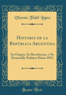 Historia de la Repblica Argentina: Su Origen, Su Revolucion, Y Su Desarrollo Poltico Hasta 1852 (Classic Reprint)