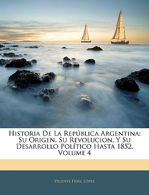 Historia De La Repblica Argentina: Su Origen, Su Revolucion, Y Su Desarrollo Poltico Hasta 1852, Volume 4 - Lopez, Vicente Fidel