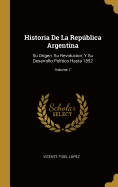 Historia De La Repblica Argentina: Su Origen, Su Revolucion, Y Su Desarrollo Poltico Hasta 1852; Volume 7