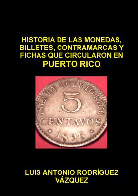 Historia de Las Monedas, Contramarcas Y Fichas Que Circularon En Puerto Rico de 1508 a 2013 - Rodriguez Vazquez, Luis Antonio