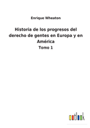 Historia de los progresos del derecho de gentes en Europa y en Amrica: Tomo 1