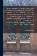 Historia de Sevilla En La Qval Se Contienen Svs Antigvedades, Grandezas, y Cosas Memorables En Ella Acontecidas, Desde Sv Fvndacion Hasta Nvestros Tiempos, Con Mas El Discvrso de Sv Estado En Todo Este Progresso de Tiempo, Assi En Lo Ecclesiastico, Como E