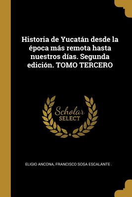 Historia de Yucatn desde la poca ms remota hasta nuestros das. Segunda edicin. TOMO TERCERO - Ancona, Eligio, and Sosa Escalante, Francisco