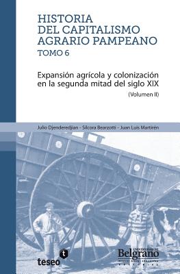 Historia del capitalismo agrario pampeano - Tomo 6: Expansi?n agr?cola y colonizaci?n en la segunda - Bearzotti, S?lcora, and Martir?n, Juan Luis, and Djenderedjian, Julio