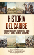 Historia del Caribe: Una gua fascinante de la historia de las Antillas y la edad de oro de la piratera