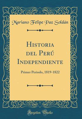 Historia del Per Independiente: Primer Periodo, 1819-1822 (Classic Reprint) - Soldan, Mariano Felipe Paz