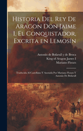 Historia del Rey de Aragon Don Jaime I, El Conquistador, Excrita En Lemos?n; Traducida Al Castellano Y Anotada Por Mariano Flotats Y Antonio de Bofarull