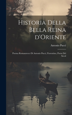 Historia Della Bella Reina D'Oriente; Poema Romanzesco Di Antonio Pucci, Fiorentino, Poeta del Secol - Pucci, Antonio