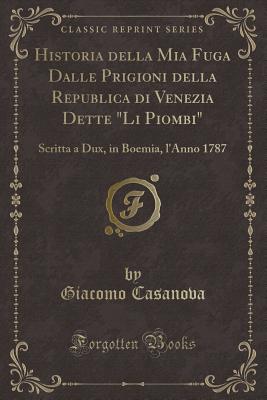 Historia Della MIA Fuga Dalle Prigioni Della Republica Di Venezia Dette Li Piombi: Scritta a Dux, in Boemia, l'Anno 1787 (Classic Reprint) - Casanova, Giacomo