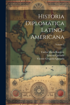 Historia Diplomtica Latino-Americana; Volume 2 - Quesada, Vicente Gregorio 1830-1913 (Creator), and 1858-1934, Quesada Ernesto, and Ramirez, Carlos Maria 1848-1898 (Creator)