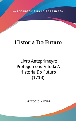 Historia Do Futuro: Livro Anteprimeyro Prologomeno a Toda a Historia Do Futuro (1718) - Vieyra, Antonio