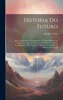 Historia Do Futuro: Livro Anteprimeyro Prologomeno a Toda a Historia Do Futuro, Em Que Se Declara O Fim, & Se Prova Os Fundamentos Della Materia, Verdade, & Utilidades Da Historia Do Futuro - Vieira, Antnio