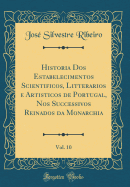 Historia DOS Estabelecimentos Scientificos, Litterarios E Artisticos de Portugal, Nos Successivos Reinados Da Monarchia, Vol. 10 (Classic Reprint)