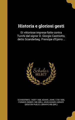 Historia e gloriosi gesti: Et vittoriose imprese fatte contra Turchi dal signor D. Giorgio Castriotto, detto Scanderbeg. Prencipe d'Epirro .. - Scanderbeg, 1405?-1468 (Creator), and Adams, John 1735-1826 (Creator), and John Adams Library (Boston Public Librar (Creator)