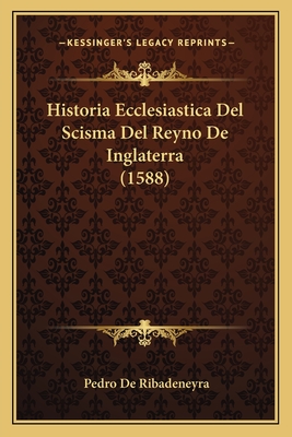 Historia Ecclesiastica del Scisma del Reyno de Inglaterra (1588) - Ribadeneyra, Pedro De