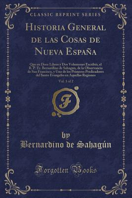 Historia General de Las Cosas de Nueva Espana, Vol. 1 of 2: Que En Doce Libros y DOS Volumenes Escribio, El R. P. Fr. Bernardino de Sahagun, de la Observancia de San Francisco, y Uno de Los Primeros Predicadores del Santo Evangelio En Aquellas Regiones - Sahagun, Bernardino de