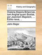 Historia Majoris Britanniae, Tam Angliae Quam Scotiae, Per Joannem Majorem, ... Editio Nova, ..