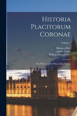 Historia Placitorum Coronae: The History of the Pleas of the Crown; Volume 1 - Hale, Matthew, and Stokes, William Axton, and Emlyn, Sollom