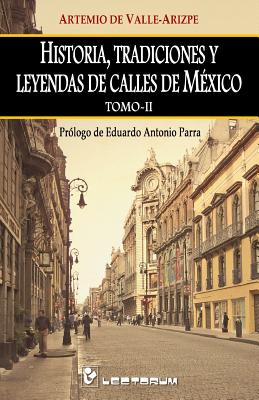 Historia, Tradiciones y Leyendas de Calles de Mexico. Tomo II: Prologo de Eduardo Antonio Parra - de Valle-Arizpe, Artemio