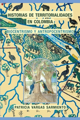 Historias de territorialidades en Colombia: Biocentrismo y Antropocentrismo - Escobar, Arturo (Preface by), and Angulo, Alejandr (Foreword by), and Vargas Sarmiento, Patricia