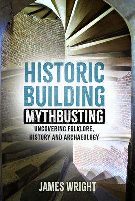 Historic Building Mythbusting: Uncovering Folklore, History and Archaeology - Wright, James