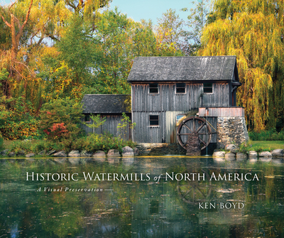 Historic Watermills of North America: A Visual Preservation - Boyd, Ken, and Boyd, Ken (Photographer)