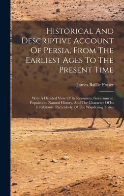Historical And Descriptive Account Of Persia, From The Earliest Ages To The Present Time: With A Detailed View Of Its Resources, Government, Population, Natural History, And The Character Of Its Inhabitants, Particularly Of The Wandering Tribes - Fraser, James Baillie