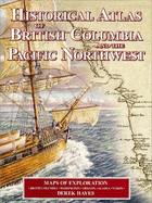 Historical Atlas of British Columbia and the Pacific Northwest: Maps of Exploration: British Columbia, Washington, Oregon, Alaska, Yukon