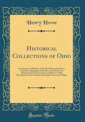 Historical Collections of Ohio: Containing a Collection of the Most Interesting Facts, Traditions, Biographical Sketches, Anecdotes, Etc, Relating to Its General and Local History; With Descriptions of Its Counties, Principal Towns and Villages - Howe, Henry