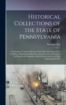 Historical Collections of the State of Pennsylvania: Containing a Copious Selection of the Most Interesting Facts, Traditions, Biographical Sketches, Anecdotes, Etc., Relating to Its History and Antiquities, Both General and Local, With Topographical Desc - Day, Sherman