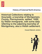 Historical Collections Relating to Gwynedd, a Township of Montgomery County, Pennsylvania, Settled, 1696, by Immigrants from Wales, with Some Data Referring to the Adjoining Township, of Montgomery, Also Settled by Welsh