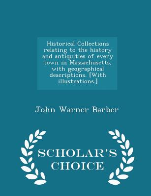 Historical Collections relating to the history and antiquities of every town in Massachusetts, with geographical descriptions. [With illustrations.] - Scholar's Choice Edition - Barber, John Warner