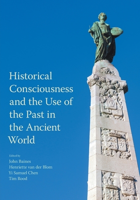 Historical Consciousness and the Use of the Past in the Ancient World - Baines, John (Editor), and Van Der Blom, Henriette (Editor), and Chen, Yi Samuel (Editor)