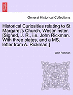 Historical Curiosities Relating to St Margaret's Church, Westminster. [Signed, J. R., i.e. John Rickman. with Three Plates, and a Ms. Letter from A. Rickman.]