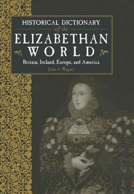 Historical Dictionary of the Elizabethan World: Britain, Ireland, Europe and America - Wagner, John (Editor)