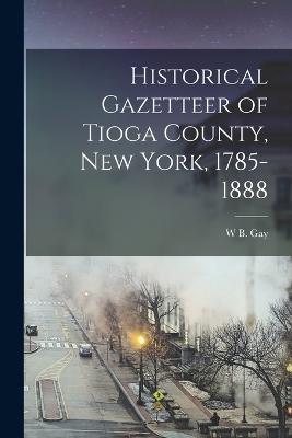 Historical Gazetteer of Tioga County, New York, 1785-1888 - Gay, W B