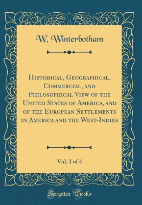 Historical, Geographical, Commercial, and Philosophical View of the United States of America, and of the European Settlements in America and the West-Indies, Vol. 1 of 4 (Classic Reprint) - Winterbotham, W