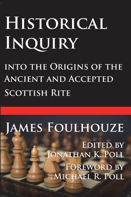 Historical Inquiry into the Origins of the Ancient and Accepted Scottish Rite - Poll, Michael R (Introduction by), and Poll, Jonathan K (Editor), and Foulhouze, James