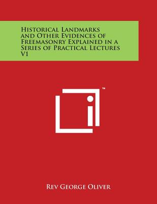 Historical Landmarks and Other Evidences of Freemasonry Explained in a Series of Practical Lectures V1 - Oliver, Rev George