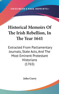 Historical Memoirs Of The Irish Rebellion, In The Year 1641: Extracted From Parliamentary Journals, State Acts, And The Most Eminent Protestant Historians (1765)